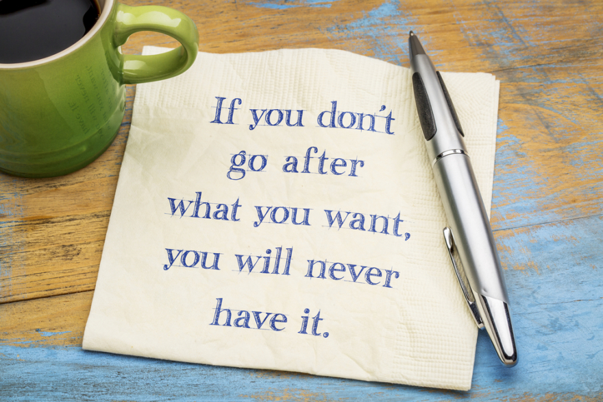 If you do not go after what you want you will never have it.