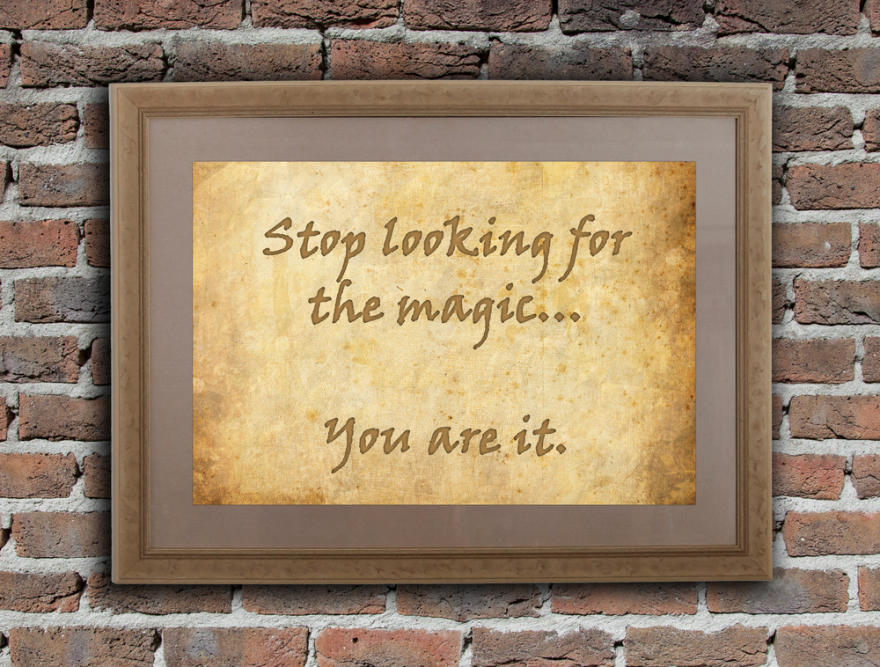 Stop looking for the magic, you are it