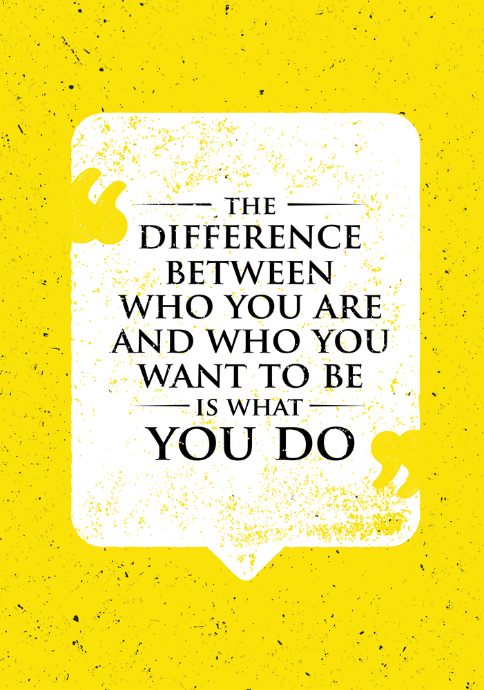 The difference between who you are and what you want is what you do